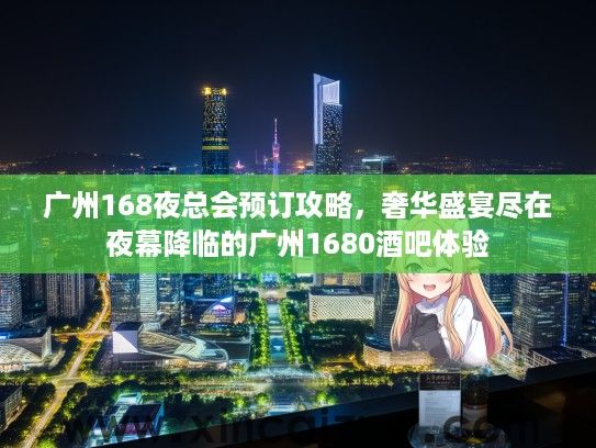 广州168夜总会预订攻略，奢华盛宴尽在夜幕降临的广州1680酒吧体验