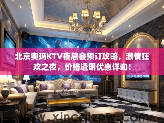 北京奥玛KTV夜总会预订攻略，激情狂欢之夜，价格透明优惠详询！