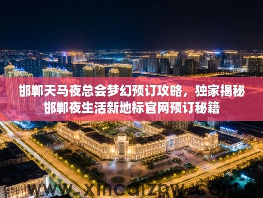 邯郸天马夜总会梦幻预订攻略，独家揭秘邯郸夜生活新地标官网预订秘籍