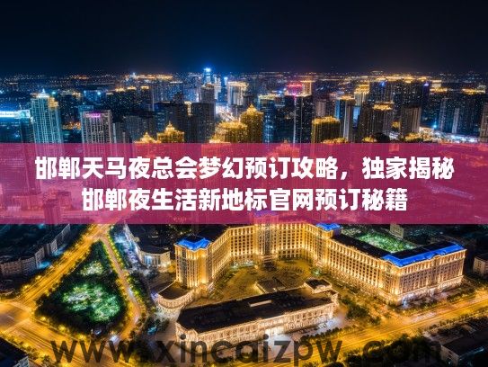 邯郸天马夜总会梦幻预订攻略，独家揭秘邯郸夜生活新地标官网预订秘籍
