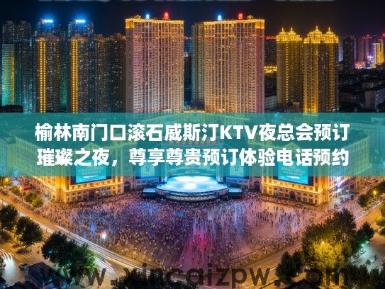榆林南门口滚石威斯汀KTV夜总会预订璀璨之夜，尊享尊贵预订体验电话预约