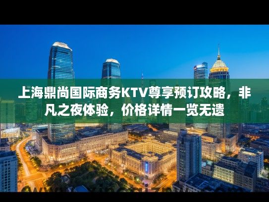 上海鼎尚国际商务KTV尊享预订攻略，非凡之夜体验，价格详情一览无遗