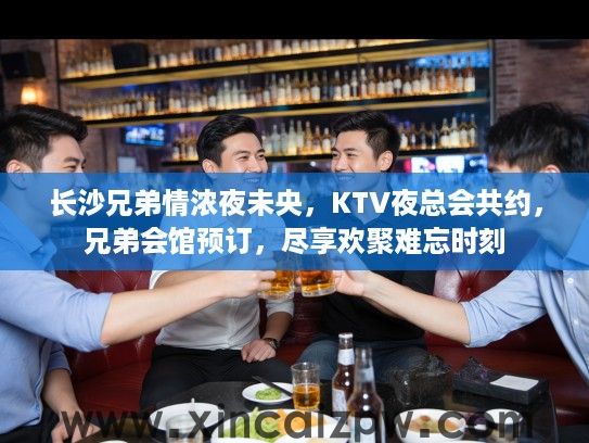 长沙兄弟情浓夜未央，KTV夜总会共约，兄弟会馆预订，尽享欢聚难忘时刻