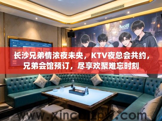 长沙兄弟情浓夜未央，KTV夜总会共约，兄弟会馆预订，尽享欢聚难忘时刻