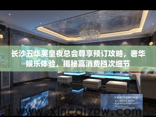 长沙五华英皇夜总会尊享预订攻略，奢华娱乐体验，揭秘高消费档次细节