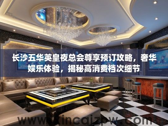 长沙五华英皇夜总会尊享预订攻略，奢华娱乐体验，揭秘高消费档次细节