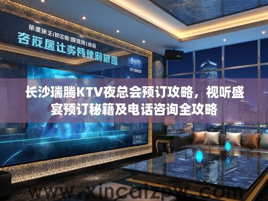 长沙瑞腾KTV夜总会预订攻略，视听盛宴预订秘籍及电话咨询全攻略