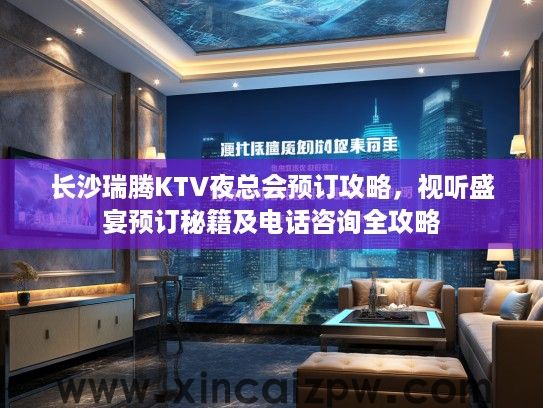 长沙瑞腾KTV夜总会预订攻略，视听盛宴预订秘籍及电话咨询全攻略