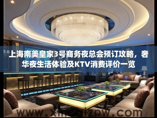 上海南美皇家3号商务夜总会预订攻略，奢华夜生活体验及KTV消费评价一览