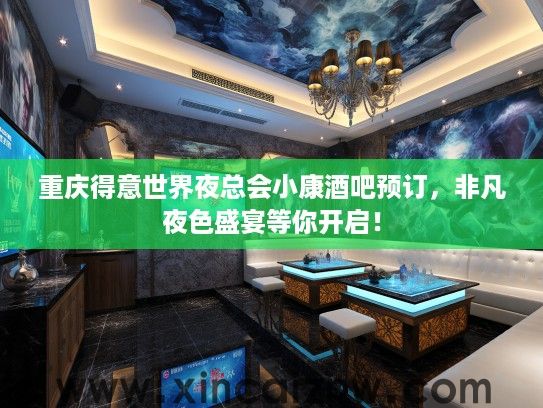 重庆得意世界夜总会小康酒吧预订，非凡夜色盛宴等你开启！
