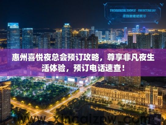 惠州喜悦夜总会预订攻略,尊享非凡夜生活体验,预订电话速查! 惠州喜悦夜总会预订攻略,尊享非凡夜生活体验,预订电话速查!