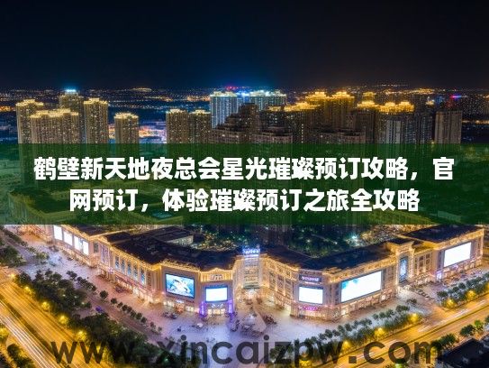 鹤壁新天地夜总会星光璀璨预订攻略，官网预订，体验璀璨预订之旅全攻略
