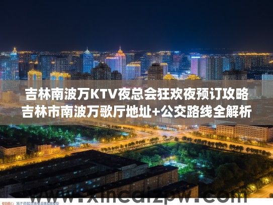 吉林南波万KTV夜总会狂欢夜预订攻略吉林市南波万歌厅地址+公交路线全解析 吉林南波万KTV夜总会狂欢夜预订攻略吉林市南波万歌厅地址+公交路线全解析