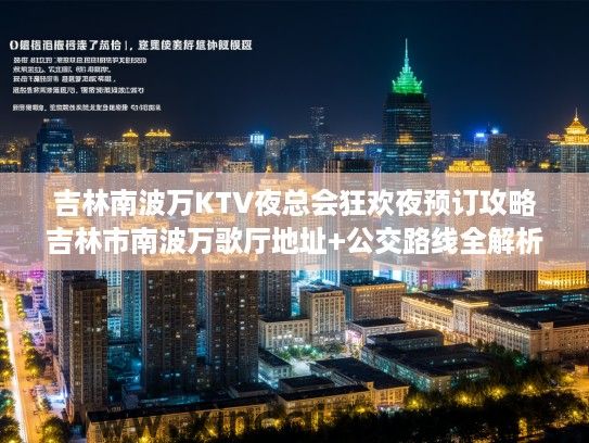 吉林南波万KTV夜总会狂欢夜预订攻略吉林市南波万歌厅地址+公交路线全解析 吉林南波万KTV夜总会狂欢夜预订攻略吉林市南波万歌厅地址+公交路线全解析