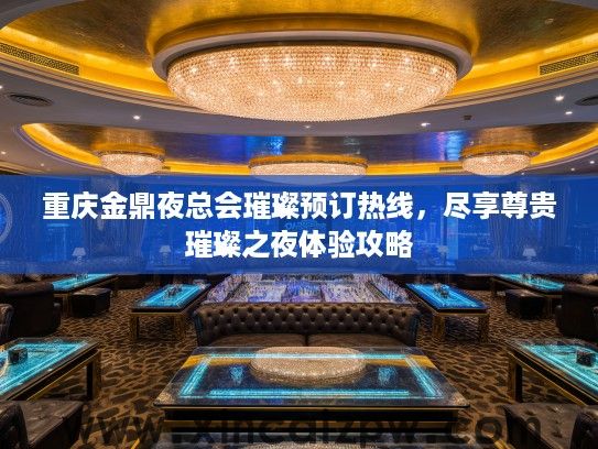重庆金鼎夜总会璀璨预订热线,尽享尊贵璀璨之夜体验攻略 重庆金鼎夜总会璀璨预订热线,尽享尊贵璀璨之夜体验攻略