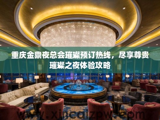 重庆金鼎夜总会璀璨预订热线,尽享尊贵璀璨之夜体验攻略 重庆金鼎夜总会璀璨预订热线,尽享尊贵璀璨之夜体验攻略
