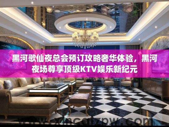 黑河歌仙夜总会预订攻略奢华体验,黑河夜场尊享顶级KTV娱乐新纪元 黑河歌仙夜总会预订攻略奢华体验,黑河夜场尊享顶级KTV娱乐新纪元