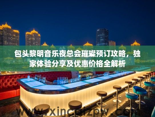 包头黎明音乐夜总会璀璨预订攻略,独家体验分享及优惠价格全解析 包头黎明音乐夜总会璀璨预订攻略,独家体验分享及优惠价格全解析