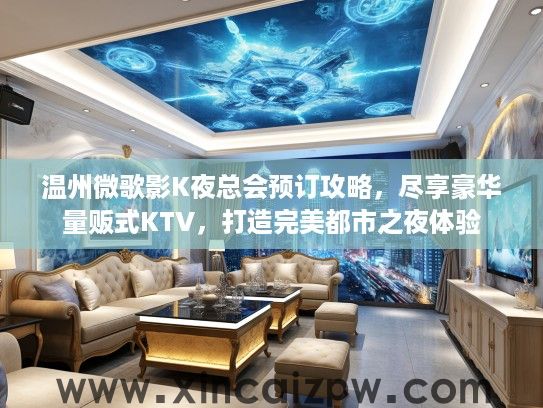 温州微歌影K夜总会预订攻略,尽享豪华量贩式KTV,打造完美都市之夜体验 温州微歌影K夜总会预订攻略,尽享豪华量贩式KTV,打造完美都市之夜体验