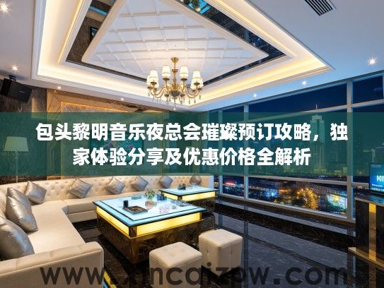 包头黎明音乐夜总会璀璨预订攻略,独家体验分享及优惠价格全解析 包头黎明音乐夜总会璀璨预订攻略,独家体验分享及优惠价格全解析