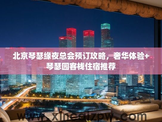 北京琴瑟缘夜总会预订攻略,奢华体验+琴瑟园客栈住宿推荐 北京琴瑟缘夜总会预订攻略,奢华体验+琴瑟园客栈住宿推荐