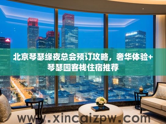北京琴瑟缘夜总会预订攻略,奢华体验+琴瑟园客栈住宿推荐 北京琴瑟缘夜总会预订攻略,奢华体验+琴瑟园客栈住宿推荐
