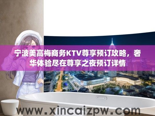 宁波美高梅商务KTV尊享预订攻略，奢华体验尽在尊享之夜预订详情