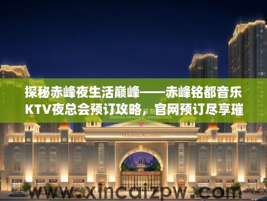 探秘赤峰夜生活巅峰——赤峰铭都音乐KTV夜总会预订攻略，官网预订尽享璀璨夜色欢聚时光