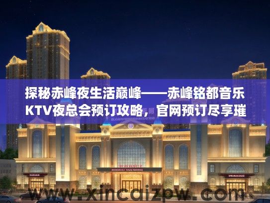 探秘赤峰夜生活巅峰——赤峰铭都音乐KTV夜总会预订攻略，官网预订尽享璀璨夜色欢聚时光