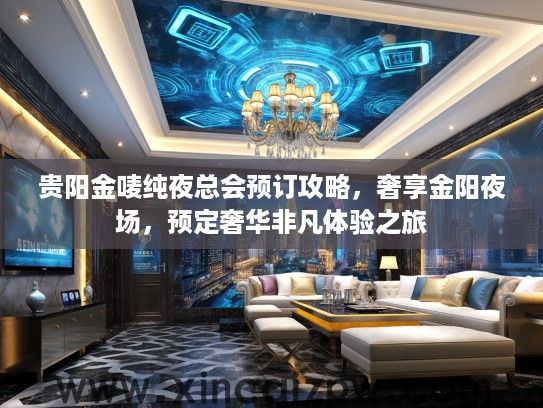 贵阳金唛纯夜总会预订攻略，奢享金阳夜场，预定奢华非凡体验之旅
