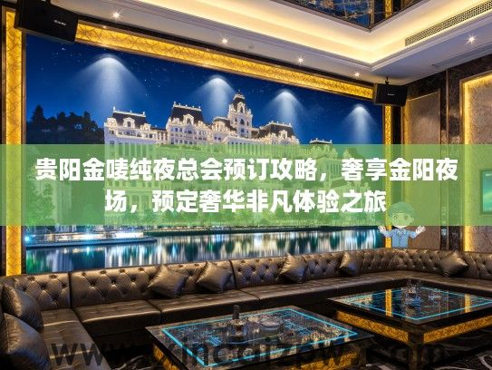 贵阳金唛纯夜总会预订攻略，奢享金阳夜场，预定奢华非凡体验之旅