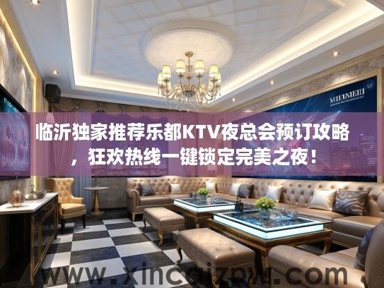 临沂独家推荐乐都KTV夜总会预订攻略,狂欢热线一键锁定完美之夜! 临沂独家推荐乐都KTV夜总会预订攻略,狂欢热线一键锁定完美之夜!