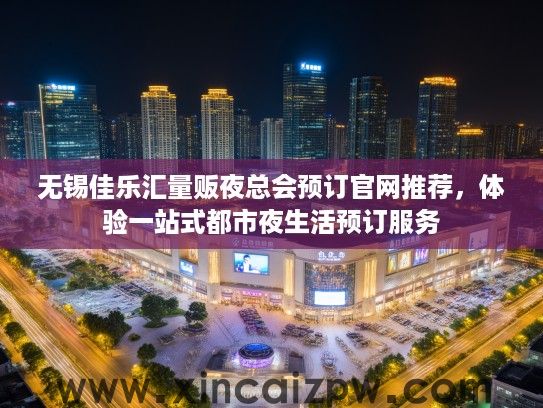 无锡佳乐汇量贩夜总会预订官网推荐，体验一站式都市夜生活预订服务