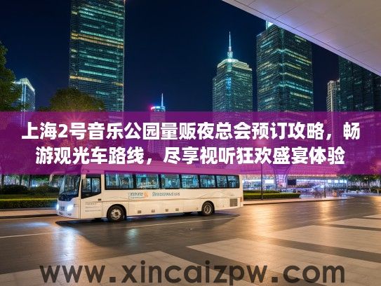 上海2号音乐公园量贩夜总会预订攻略，畅游观光车路线，尽享视听狂欢盛宴体验