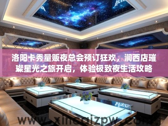 洛阳卡秀量贩夜总会预订狂欢，涧西店璀璨星光之旅开启，体验极致夜生活攻略