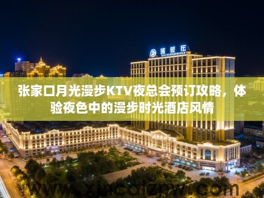 张家口月光漫步KTV夜总会预订攻略，体验夜色中的漫步时光酒店风情