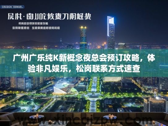 广州广乐纯K新概念夜总会预订攻略,体验非凡娱乐,松岗联系方式速查 广州广乐纯K新概念夜总会预订攻略,体验非凡娱乐,松岗联系方式速查