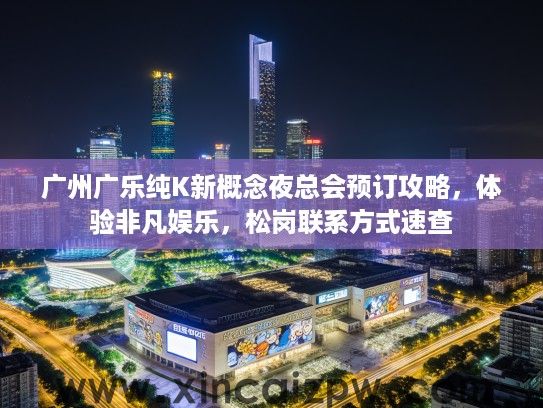 广州广乐纯K新概念夜总会预订攻略,体验非凡娱乐,松岗联系方式速查 广州广乐纯K新概念夜总会预订攻略,体验非凡娱乐,松岗联系方式速查