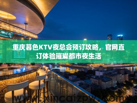 重庆暮色KTV夜总会预订攻略，官网直订体验璀璨都市夜生活