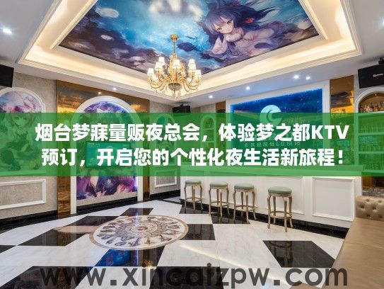 烟台梦寐量贩夜总会，体验梦之都KTV预订，开启您的个性化夜生活新旅程！