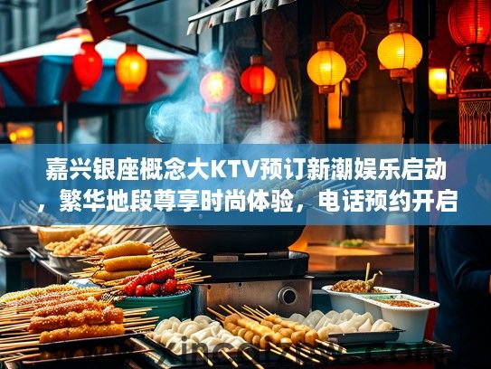 嘉兴银座概念大KTV预订新潮娱乐启动,繁华地段尊享时尚体验,电话预约开启派对之旅 嘉兴银座概念大KTV预订新潮娱乐启动,繁华地段尊享时尚体验,电话预约开启派对之旅