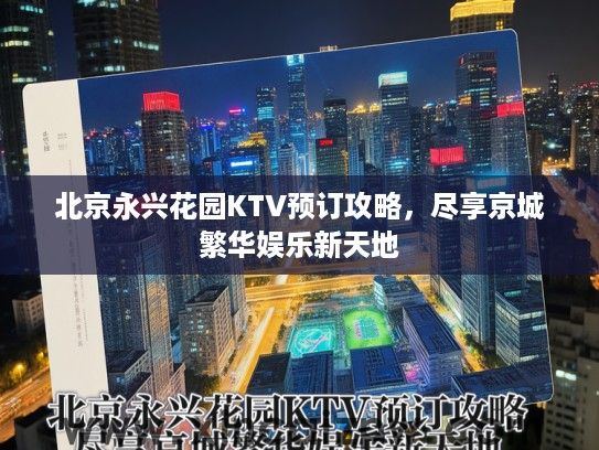 北京永兴花园KTV预订攻略，尽享京城繁华娱乐新天地