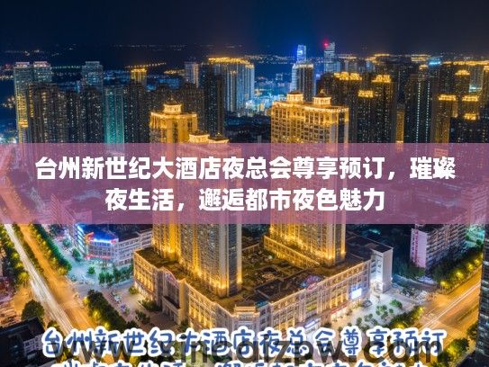 台州新世纪大酒店夜总会尊享预订,璀璨夜生活,邂逅都市夜色魅力 台州新世纪大酒店夜总会尊享预订,璀璨夜生活,邂逅都市夜色魅力