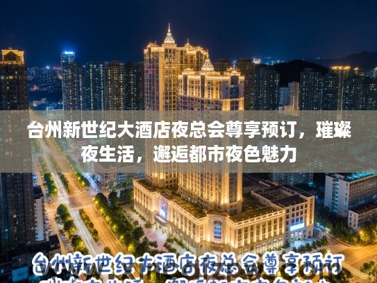 台州新世纪大酒店夜总会尊享预订,璀璨夜生活,邂逅都市夜色魅力 台州新世纪大酒店夜总会尊享预订,璀璨夜生活,邂逅都市夜色魅力