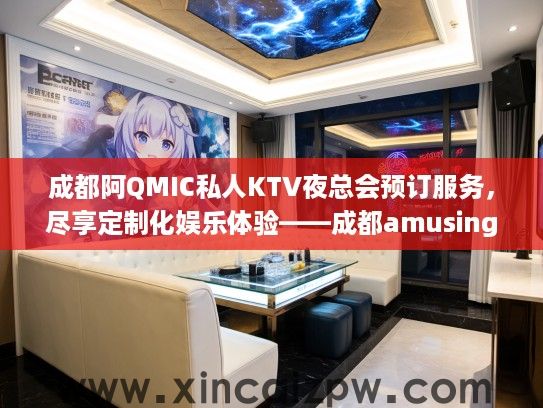 成都阿QMIC私人KTV夜总会预订服务,尽享定制化娱乐体验——成都amusing club独家预订推荐 成都阿QMIC私人KTV夜总会预订服务,尽享定制化娱乐体验——成都amusing club独家预订推荐