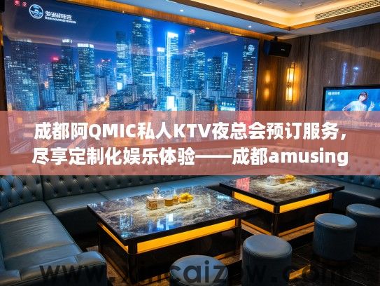 成都阿QMIC私人KTV夜总会预订服务,尽享定制化娱乐体验——成都amusing club独家预订推荐 成都阿QMIC私人KTV夜总会预订服务,尽享定制化娱乐体验——成都amusing club独家预订推荐