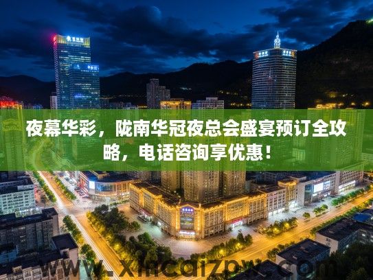 夜幕华彩，陇南华冠夜总会盛宴预订全攻略，电话咨询享优惠！