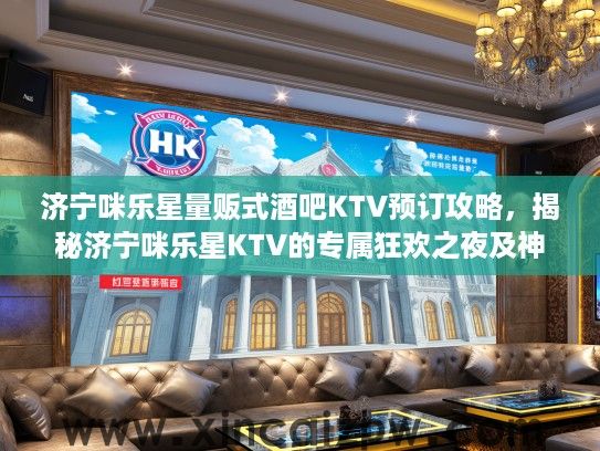 济宁咪乐星量贩式酒吧KTV预订攻略,揭秘济宁咪乐星KTV的专属狂欢之夜及神秘老板身份 济宁咪乐星量贩式酒吧KTV预订攻略,揭秘济宁咪乐星KTV的专属狂欢之夜及神秘老板身份