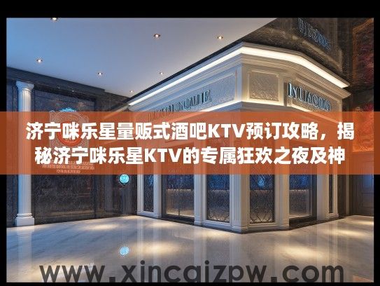 济宁咪乐星量贩式酒吧KTV预订攻略,揭秘济宁咪乐星KTV的专属狂欢之夜及神秘老板身份 济宁咪乐星量贩式酒吧KTV预订攻略,揭秘济宁咪乐星KTV的专属狂欢之夜及神秘老板身份