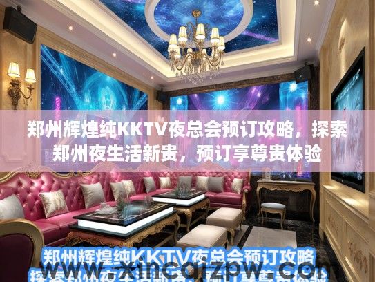 郑州辉煌纯KKTV夜总会预订攻略,探索郑州夜生活新贵,预订享尊贵体验 郑州辉煌纯KKTV夜总会预订攻略,探索郑州夜生活新贵,预订享尊贵体验